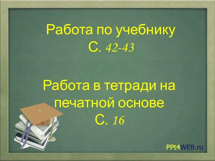 Работа по учебнику С. 42-43 Работа в тетради на печатной основе С. 16