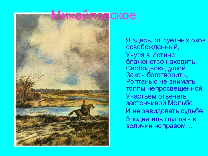 Михайловское Я здесь, от суетных оков освобожденный, Учуся в Истине блаженство находить, Свободною