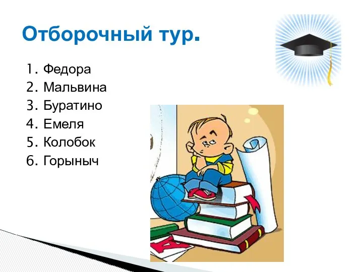 1. Федора 2. Мальвина 3. Буратино 4. Емеля 5. Колобок 6. Горыныч Отборочный тур.