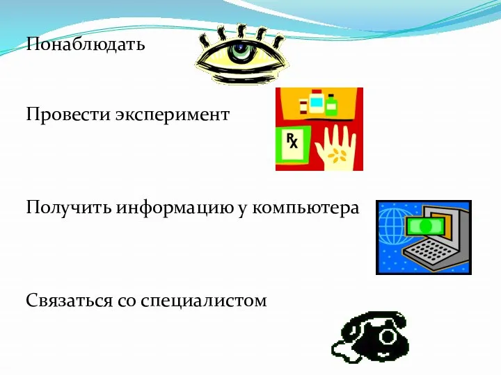 Понаблюдать Провести эксперимент Получить информацию у компьютера Связаться со специалистом