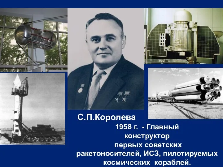 С.П.Королева 1958 г. - Главный конструктор первых советских ракетоносителей, ИСЗ, пилотируемых космических кораблей.