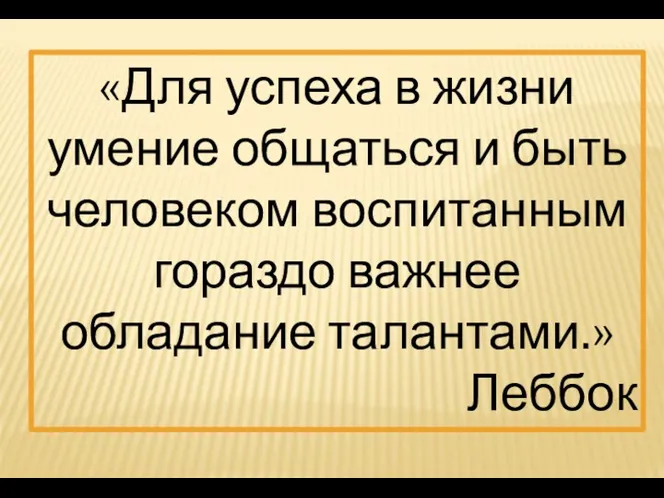 «Для успеха в жизни умение общаться и быть человеком воспитанным гораздо важнее обладание талантами.» Леббок