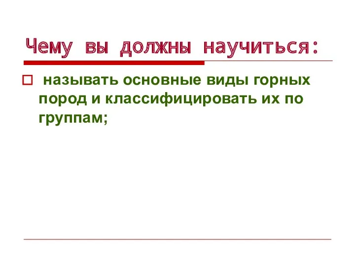 Чему вы должны научиться: называть основные виды горных пород и классифицировать их по группам;