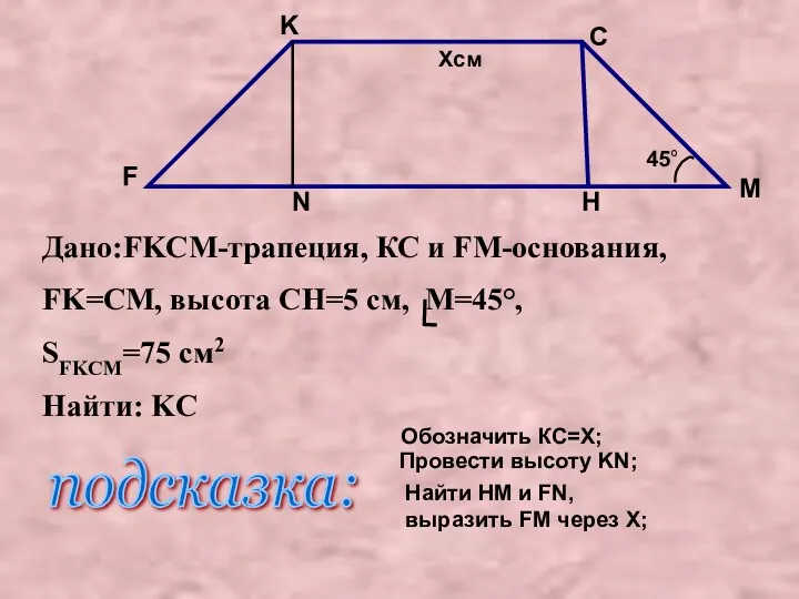 Дано:FKCM-трапеция, КС и FM-основания, FK=CМ, высота CH=5 см, M=45°, SFKCM=75