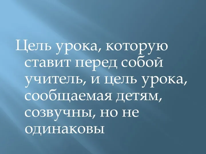 Цель урока, которую ставит перед собой учитель, и цель урока, сообщаемая детям, созвучны, но не одинаковы