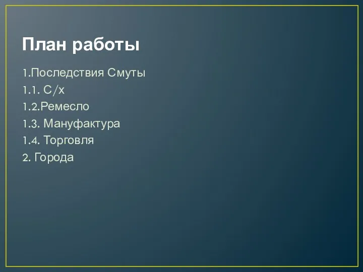 План работы 1.Последствия Смуты 1.1. С/х 1.2.Ремесло 1.3. Мануфактура 1.4. Торговля 2. Города