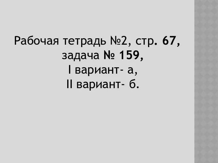 Рабочая тетрадь №2, стр. 67, задача № 159, I вариант- а, II вариант- б.