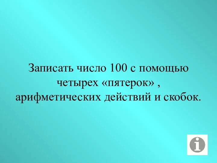 Записать число 100 с помощью четырех «пятерок» , арифметических действий и скобок.