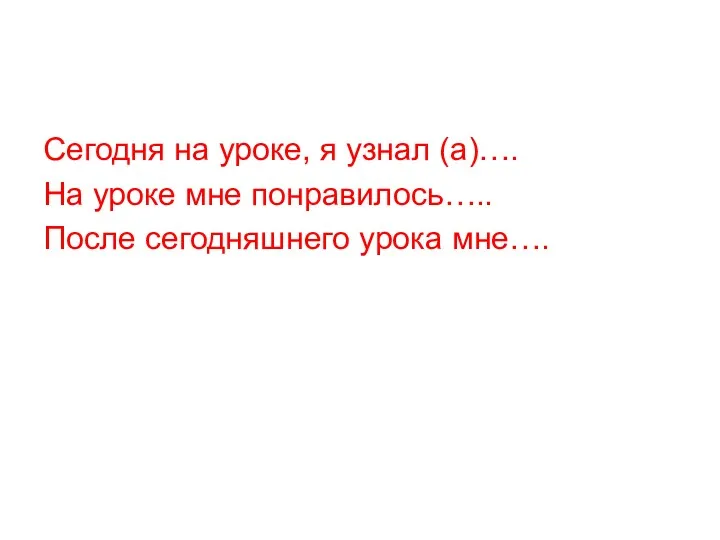 Сегодня на уроке, я узнал (а)…. На уроке мне понравилось….. После сегодняшнего урока мне….