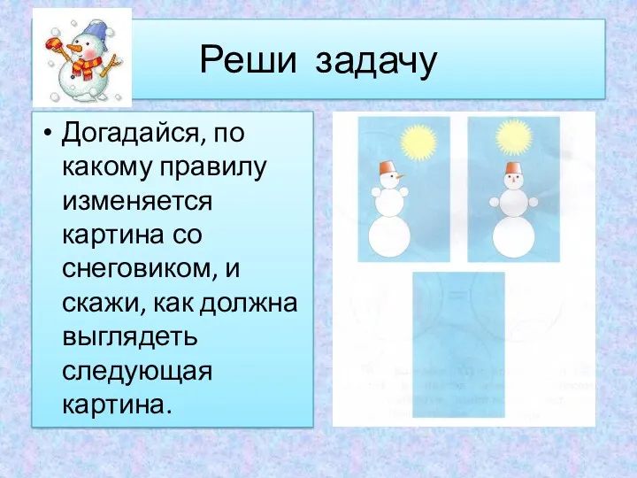 Реши задачу Догадайся, по какому правилу изменяется картина со снеговиком, и скажи, как