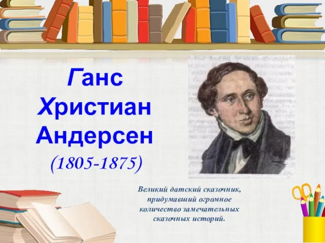 Ганс Христиан Андерсен (1805-1875) Великий датский сказочник, придумавший огромное количество замечательных сказочных историй.