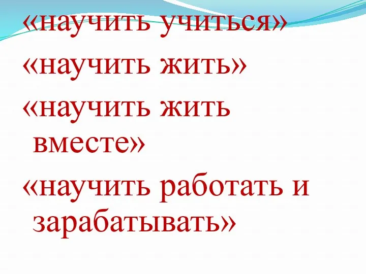 «научить учиться» «научить жить» «научить жить вместе» «научить работать и зарабатывать»