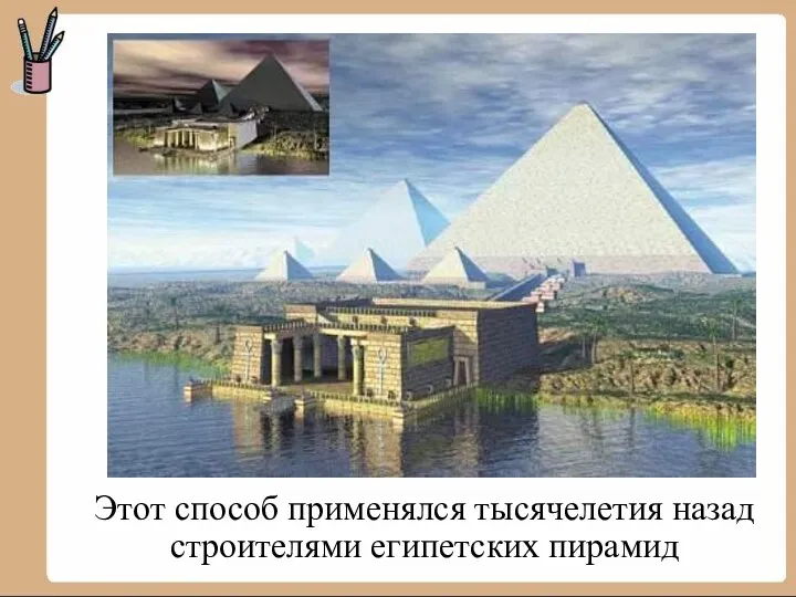 Этот способ применялся тысячелетия назад строителями египетских пирамид