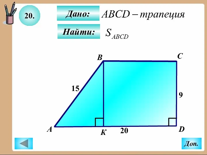 20. Найти: Дано: B C D 15 9 20 А К Доп.