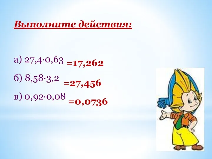 Выполните действия: а) 27,4∙0,63 б) 8,58∙3,2 в) 0,92∙0,08 =17,262 =27,456 =0,0736