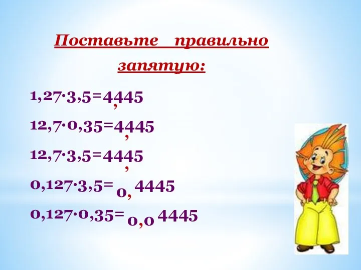 Поставьте правильно запятую: 1,27∙3,5=4445 12,7∙0,35=4445 12,7∙3,5=4445 0,127∙3,5= 4445 0,127∙0,35= 4445 0, , , , 0,0