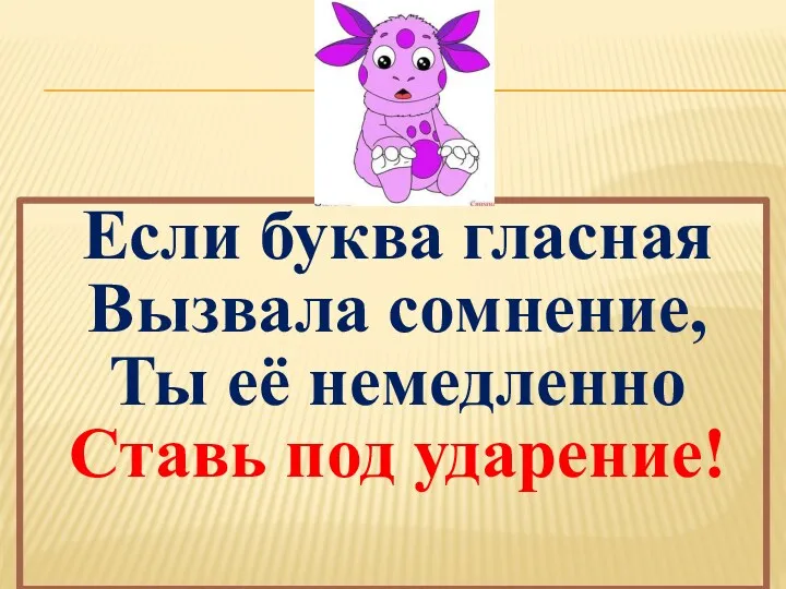 Если буква гласная Вызвала сомнение, Ты её немедленно Ставь под ударение!