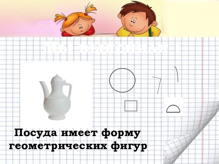 Посуда имеет форму геометрических фигур Мы выяснили :