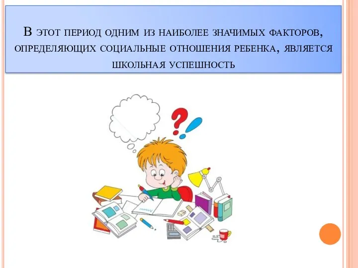 В этот период одним из наиболее значимых факторов, определяющих социальные отношения ребенка, является школьная успешность