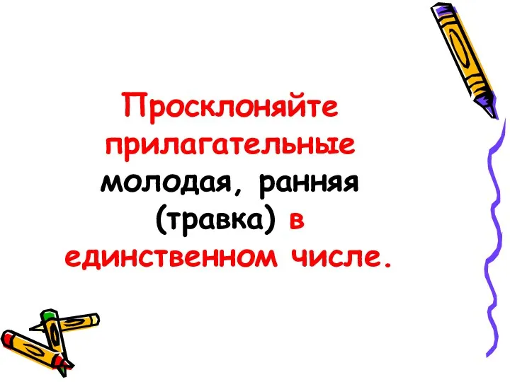 Просклоняйте прилагательные молодая, ранняя (травка) в единственном числе.