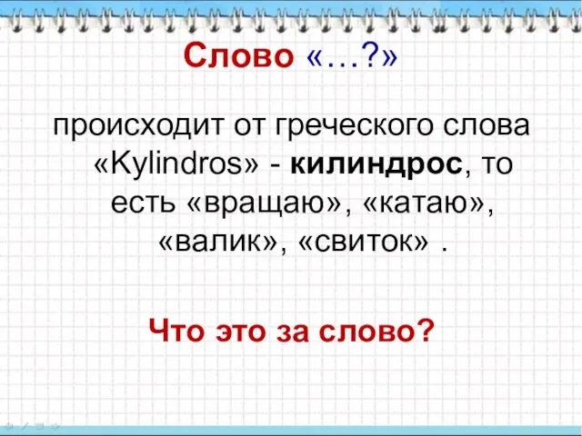 Слово «…?» происходит от греческого слова «Kylindros» - килиндрос, то есть «вращаю», «катаю»,
