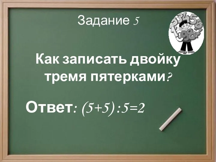 Задание 5 Как записать двойку тремя пятерками? Ответ: (5+5) :5=2