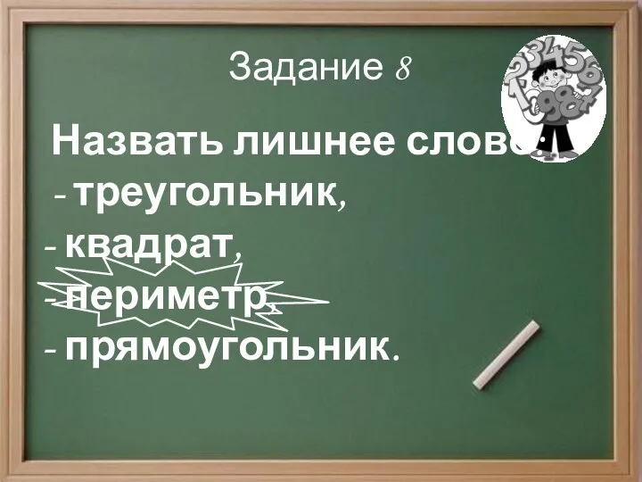 Задание 8 Назвать лишнее слово: - треугольник, - квадрат, - периметр, - прямоугольник.