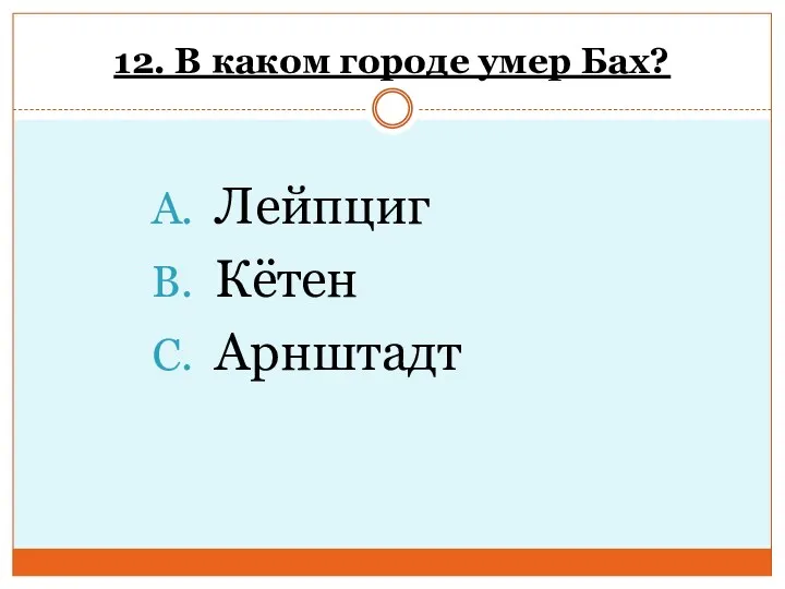 12. В каком городе умер Бах? Лейпциг Кётен Арнштадт