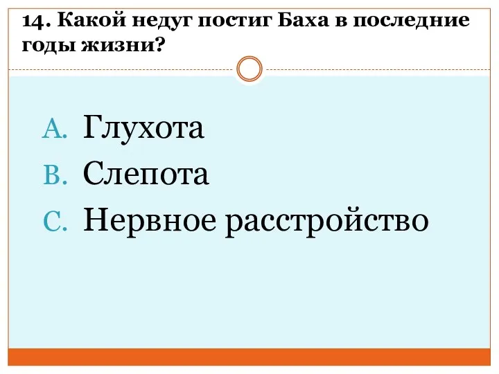 14. Какой недуг постиг Баха в последние годы жизни? Глухота Слепота Нервное расстройство