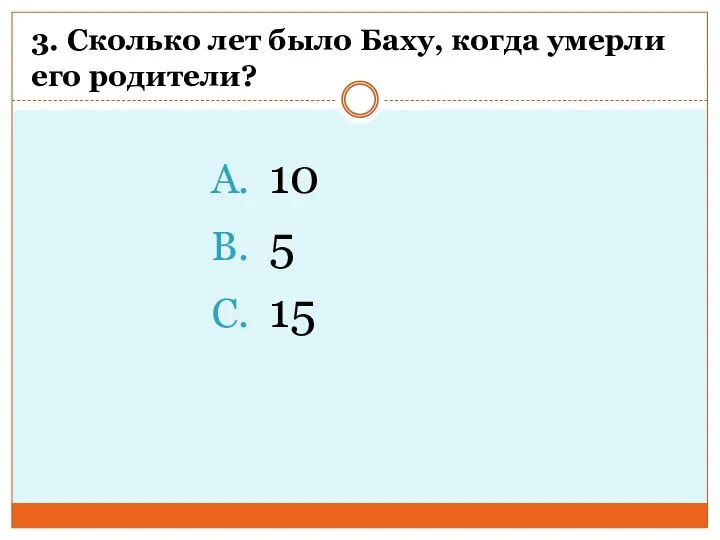 3. Сколько лет было Баху, когда умерли его родители? 10 5 15