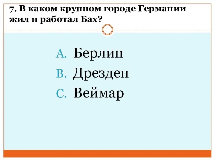 7. В каком крупном городе Германии жил и работал Бах? Берлин Дрезден Веймар