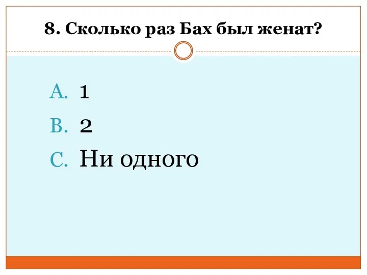 8. Сколько раз Бах был женат? 1 2 Ни одного