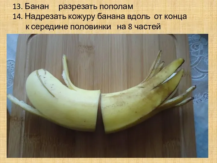 13. Банан разрезать пополам 14. Надрезать кожуру банана вдоль от конца к середине