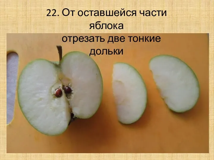 22. От оставшейся части яблока отрезать две тонкие дольки