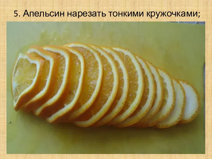 5. Апельсин нарезать тонкими кружочками;