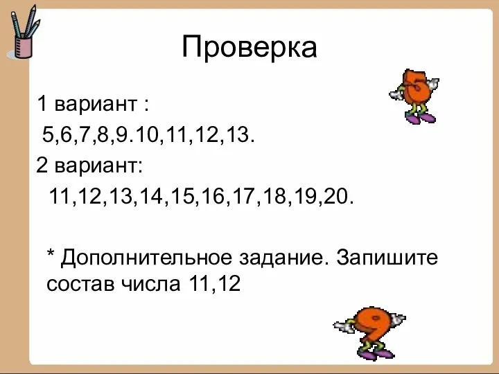 Проверка 1 вариант : 5,6,7,8,9.10,11,12,13. 2 вариант: 11,12,13,14,15,16,17,18,19,20. * Дополнительное задание. Запишите состав числа 11,12