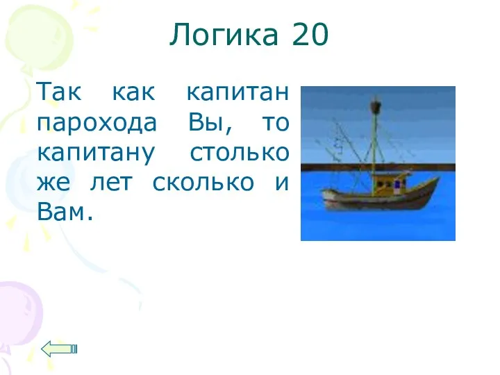 Логика 20 Так как капитан парохода Вы, то капитану столько же лет сколько и Вам.