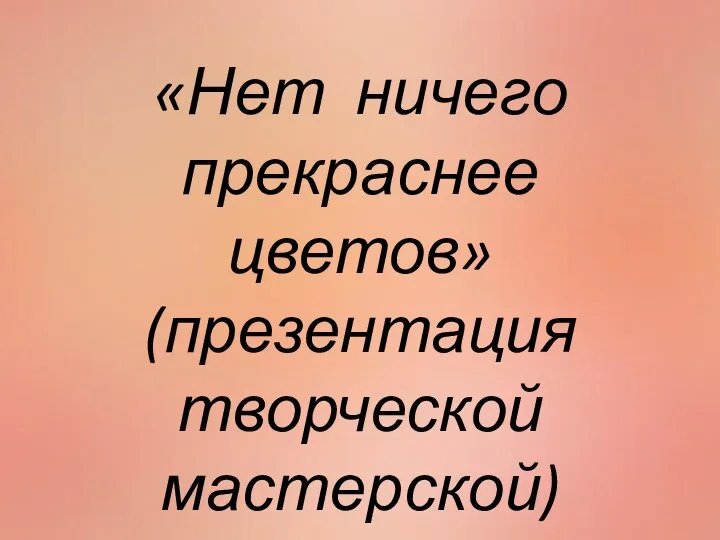 «Нет ничего прекраснее цветов» (презентация творческой мастерской)