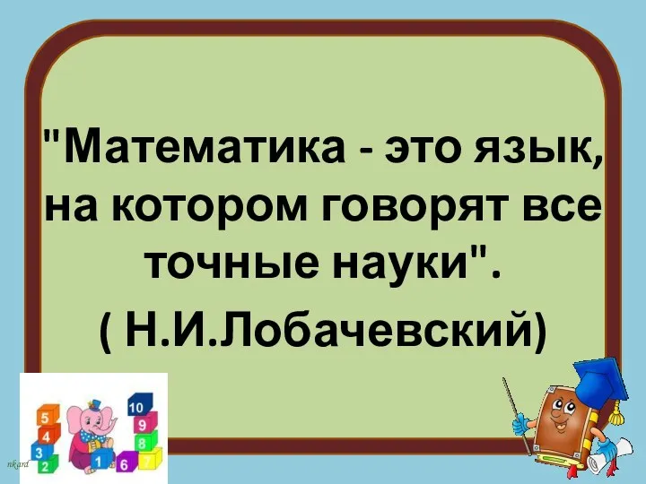 "Математика - это язык, на котором говорят все точные науки". ( Н.И.Лобачевский)