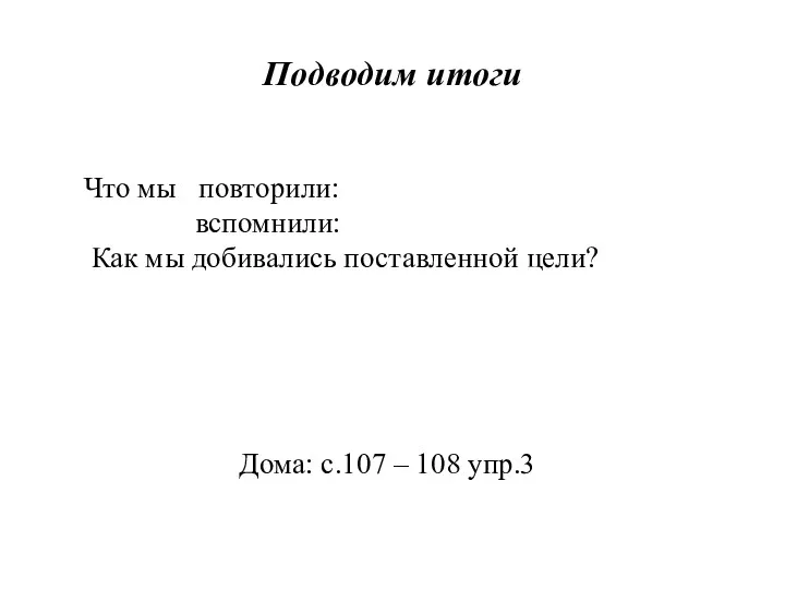 Подводим итоги Что мы повторили: вспомнили: Как мы добивались поставленной цели? Дома: с.107 – 108 упр.3