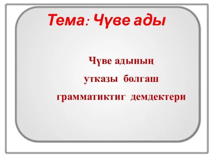 Чүве адының утказы болгаш грамматиктиг демдектери Тема: Чүве ады