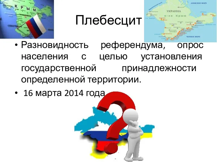 Плебесцит Разновидность референдума, опрос населения с целью установления государственной принадлежности определенной территории. 16 марта 2014 года