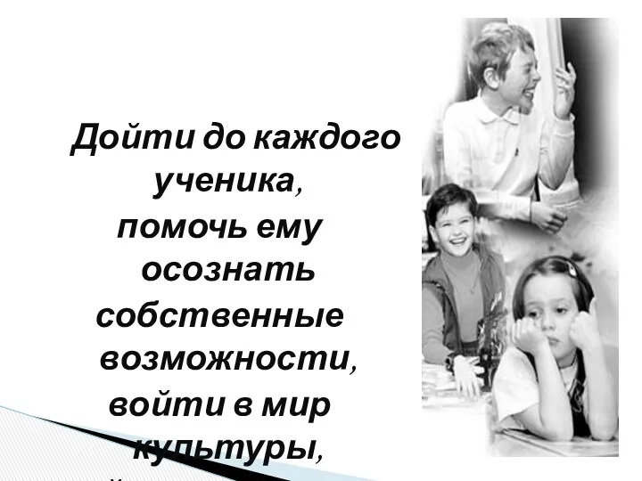 Дойти до каждого ученика, помочь ему осознать собственные возможности, войти в мир культуры, найти свой путь.