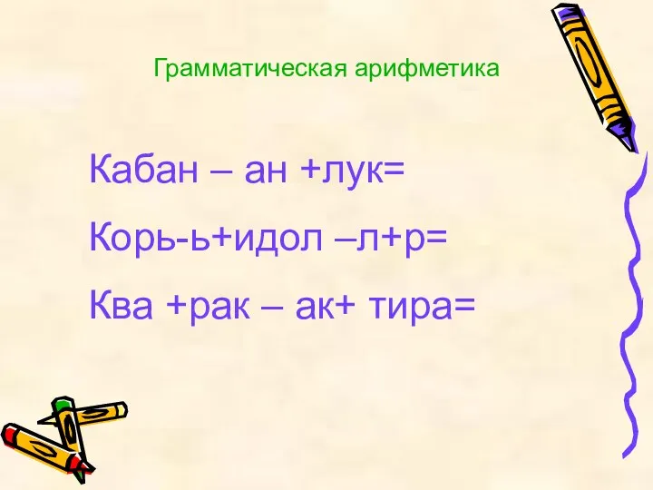 Грамматическая арифметика Кабан – ан +лук= Корь-ь+идол –л+р= Ква +рак – ак+ тира=