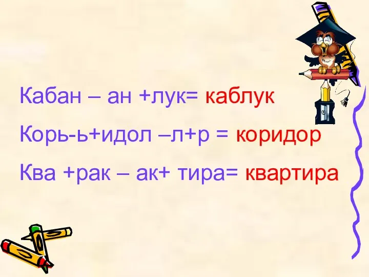 Кабан – ан +лук= каблук Корь-ь+идол –л+р = коридор Ква +рак – ак+ тира= квартира