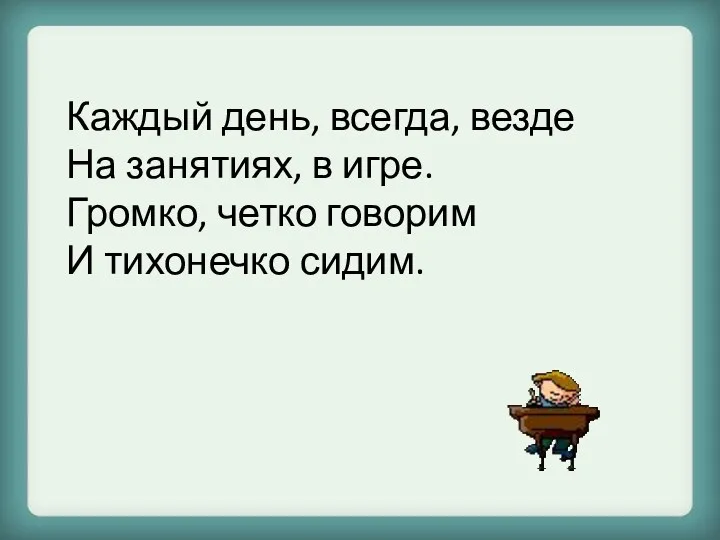 Каждый день, всегда, везде На занятиях, в игре. Громко, четко говорим И тихонечко сидим.