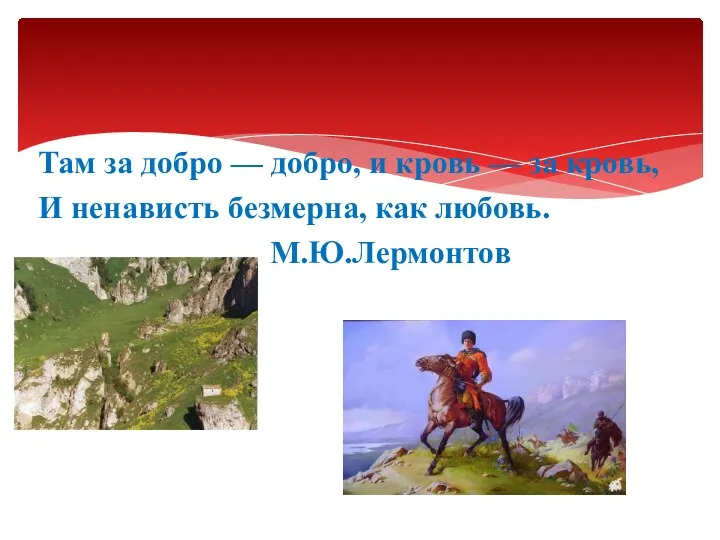 Там за добро — добро, и кровь — за кровь, И ненависть безмерна, как любовь. М.Ю.Лермонтов