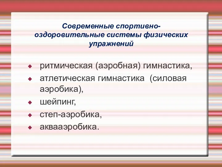 Современные спортивно-оздоровительные системы физических упражнений ритмическая (аэробная) гимнастика, атлетическая гимнастика (силовая аэробика), шейпинг, степ-аэробика, аквааэробика.