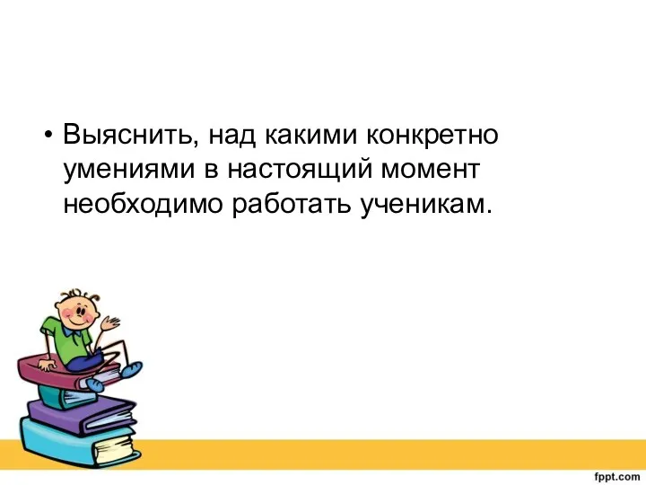 Выяснить, над какими конкретно умениями в настоящий момент необходимо работать ученикам.