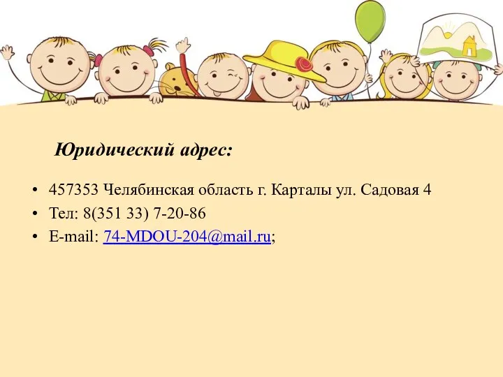 Юридический адрес: 457353 Челябинская область г. Карталы ул. Садовая 4 Тел: 8(351 33) 7-20-86 E-mail: 74-MDOU-204@mail.ru;